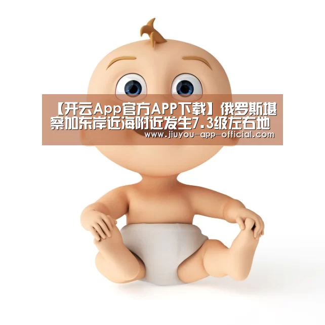 【开云App官方APP下载】俄罗斯堪察加东岸近海附近发生7.3级左右地震(图1) 开云App官方APP下载