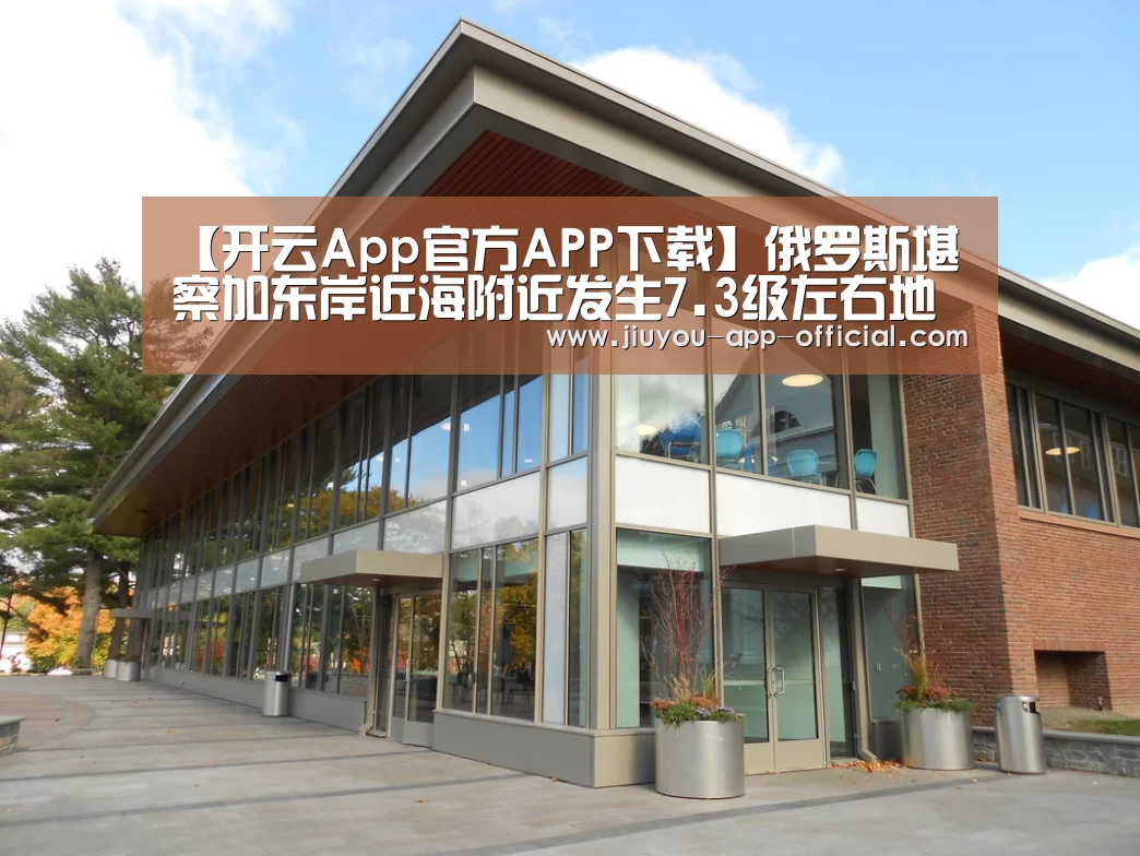 【开云App官方APP下载】俄罗斯堪察加东岸近海附近发生7.3级左右地震(图4) 开云App官方APP下载