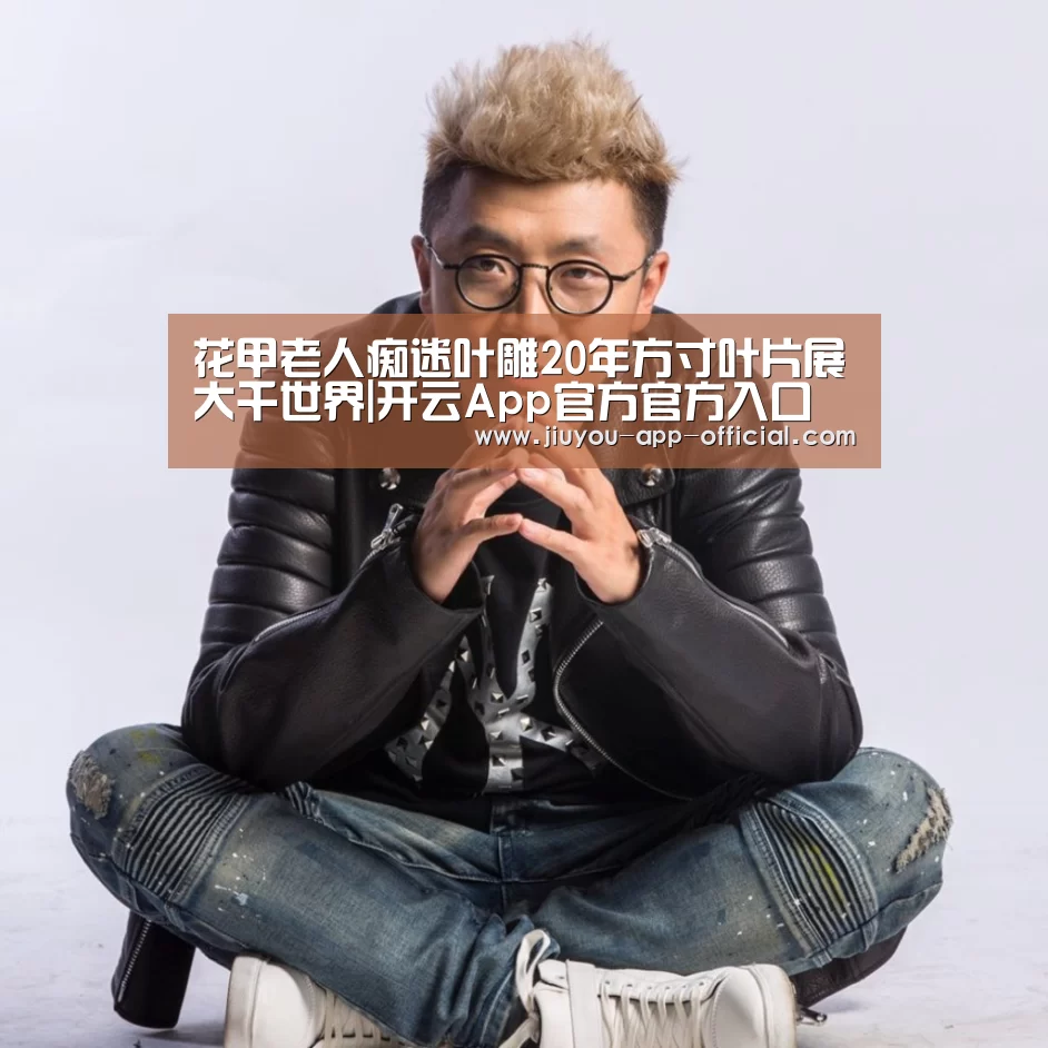 花甲老人痴迷叶雕20年方寸叶片展大千世界|开云App官方官方入口(图3) 开云App官方官网